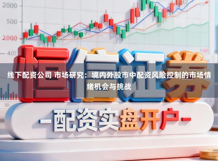 线下配资公司 市场研究：境内外股市中配资风险控制的市场情绪机会与挑战