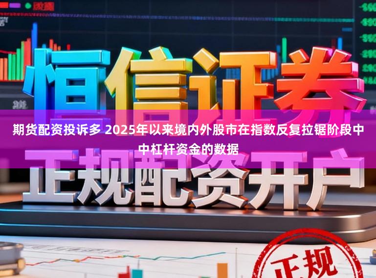 期货配资投诉多 2025年以来境内外股市在指数反复拉锯阶段中中杠杆资金的数据