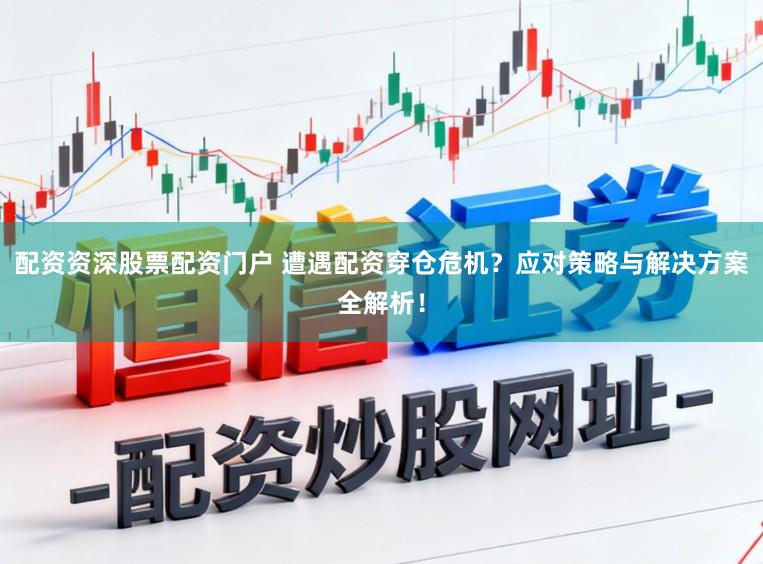 配资资深股票配资门户 遭遇配资穿仓危机？应对策略与解决方案全解析！