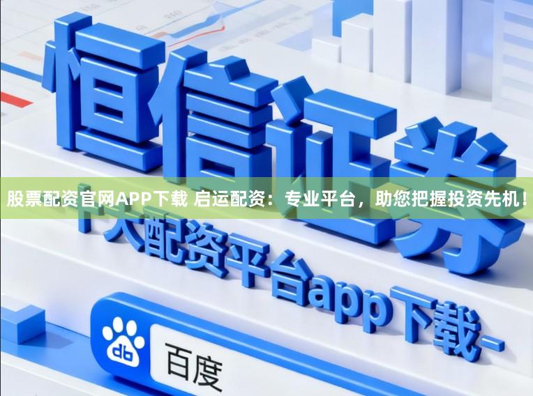 股票配资官网APP下载 启运配资：专业平台，助您把握投资先机！