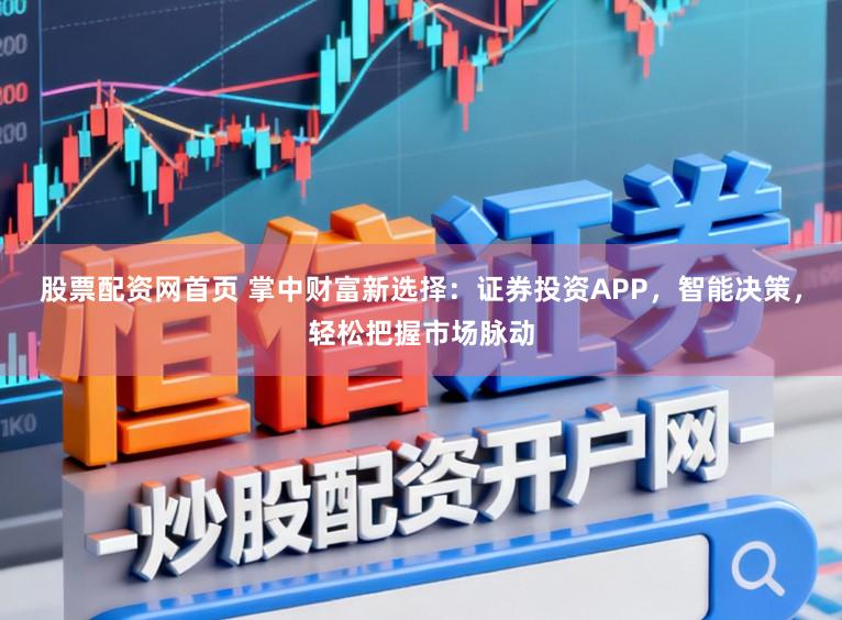 股票配资网首页 掌中财富新选择：证券投资APP，智能决策，轻松把握市场脉动