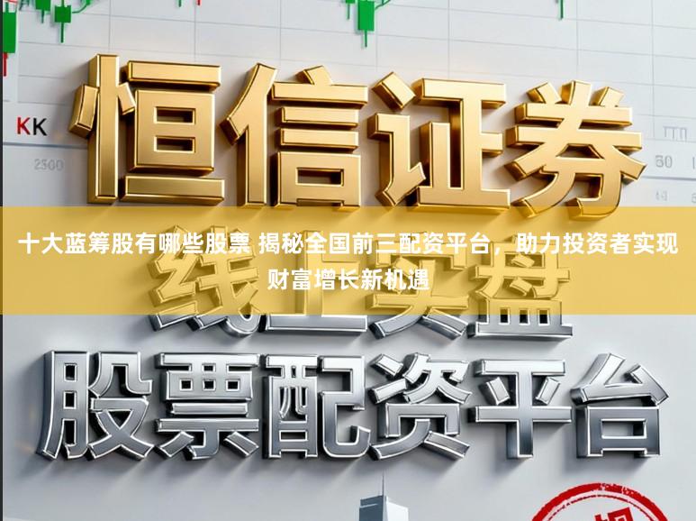 十大蓝筹股有哪些股票 揭秘全国前三配资平台，助力投资者实现财富增长新机遇