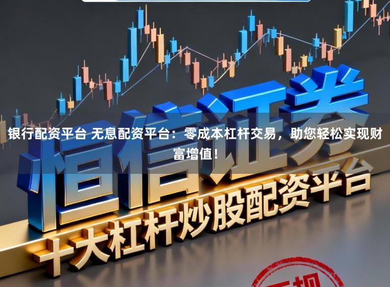 银行配资平台 无息配资平台：零成本杠杆交易，助您轻松实现财富增值！
