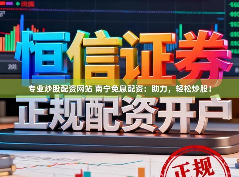 专业炒股配资网站 南宁免息配资：助力，轻松炒股！