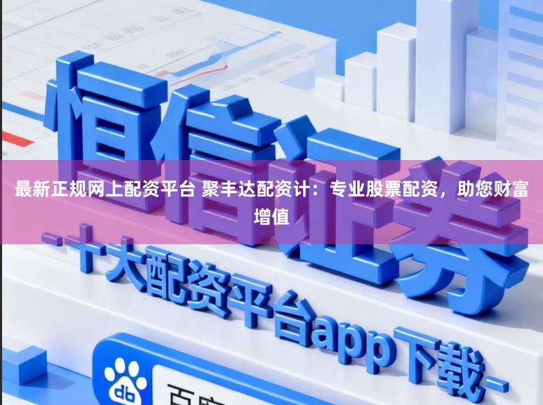 最新正规网上配资平台 聚丰达配资计:专业股票配资,助您财富增值