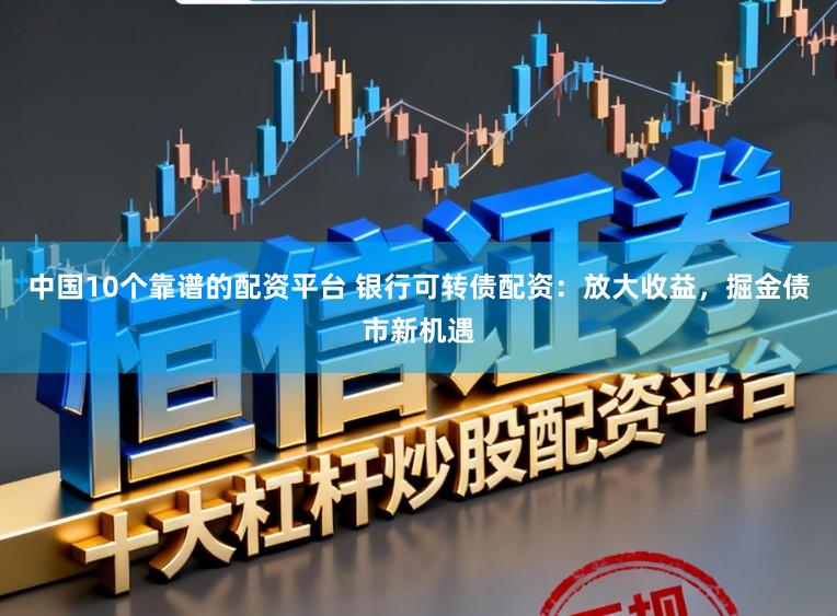 中国10个靠谱的配资平台 银行可转债配资：放大收益，掘金债市新机遇
