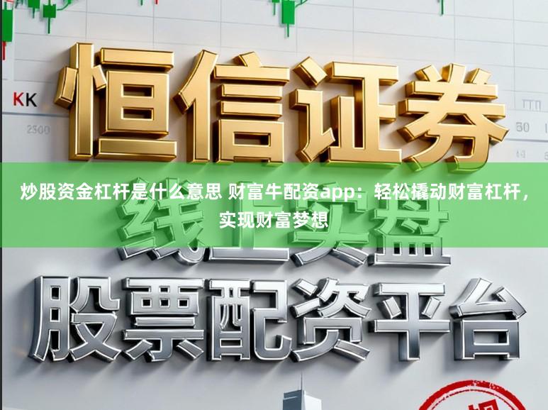 炒股资金杠杆是什么意思 财富牛配资app：轻松撬动财富杠杆，实现财富梦想