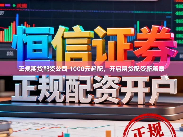 正规期货配资公司 1000元起配，开启期货配资新篇章